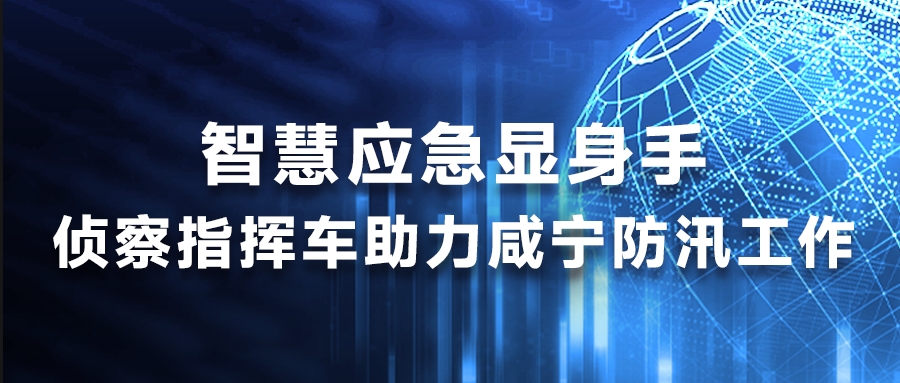 智慧应急显身手，侦察指挥车助力咸宁防汛工作